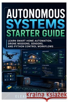 Autonomous Systems Starter Guide: Learn Smart Home Automation, Drone Missions, Sensors, and Python Control Workflows Sloane, Eleanor 9798188289430 Independently Published