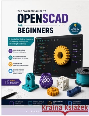 The Complete Guide to Openscad for Beginners: A Step-by-step Guide to Parametric 3D Modeling, Scripting, and 3D Printing Made Simple Tanaka, Haruto 9798188292348 Independently Published