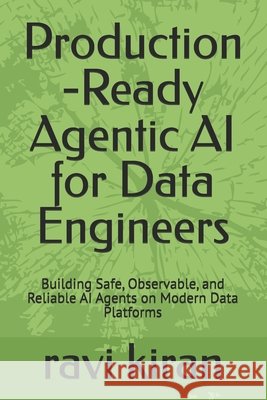 Production -Ready Agentic AI for Data Engineers: Building Safe, Observable, and Reliable AI Agents on Modern Data Platforms Kiran, Ravi 9798188295417 Independently Published