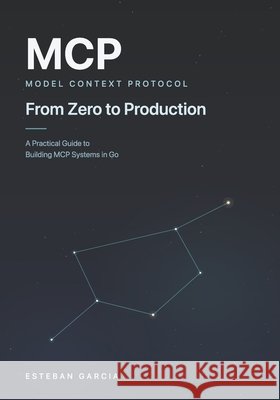 MCP From Zero to Production: A Practical Guide to Building MCP Systems in Go Garcia, Esteban Luis 9798188317768 Independently Published