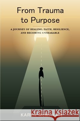 From Trauma to Purpose: A Journey of Healing, Faith, Resilience, and Becoming Unshakable McMillan, Karen 9798188337599 Independently Published