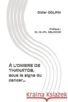 À L'OMBRE DE THANATOS, sous le signe du cancer... Deloche, Marie-Philippe, Colpin, Didier 9798188495190 Independently Published