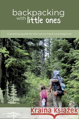 Backpacking with Little Ones: A practical guide for the not-so-hard-core beginner Wilson, Rebecca, Amann, Heather 9798188676025