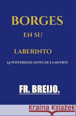 Borges En Su Laberinto: La posteridad antes de la muerte Breijo-Marquez, Francisco R. 9798188776565 Independently Published