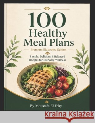 100 Healthy Meals Plan: Simple, Delicious & Balanced Recipes for Everyday Wellness El Feky, Moustafa 9798188811952