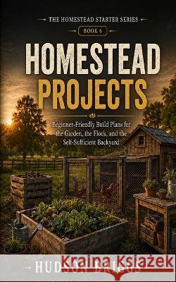 Homestead Projects: Beginner-Friendly Build Plans for the Garden, the Flock, and the Self-Sufficient Backyard Briggs, Hudson 9798188850623