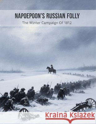 Napoleon'S Russian Folly: The Winter Campaign Of 1812 Ueda, Koki 9798189060113
