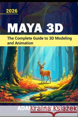 Maya 3D The Complete Guide to 3D Modeling and Animation Freeman, Adam 9798189079405