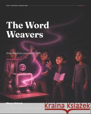 The Word Weavers - 4: How Machines Learned to Talk: An Illustrated Guide to Artificial Intelligence for Ages 12-18 Mahesh, Bhanu 9798189172120