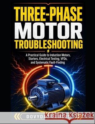 Three-Phase Motor Troubleshooting: A Practical Guide to Induction Motors, Starters, Electrical Testing, VFDs, and Systematic Fault-Finding Kersys, Dovydas 9798189542060 Independently Published