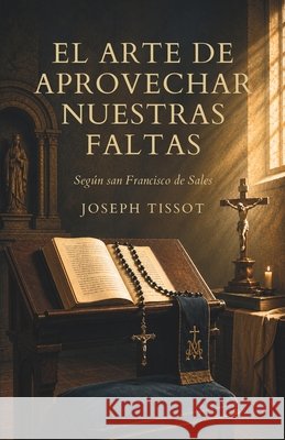 El arte de aprovechar nuestras faltas: Según san Francisco de Sales Tissot, Joseph, Larroque, Carlos M., Stauros, Editorial 9798189561856 Independently Published
