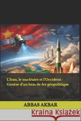 L'Iran, le nucléaire et l'Occident: Genèse d'un bras de fer géopolitique Akbar, Abbas 9798189661396