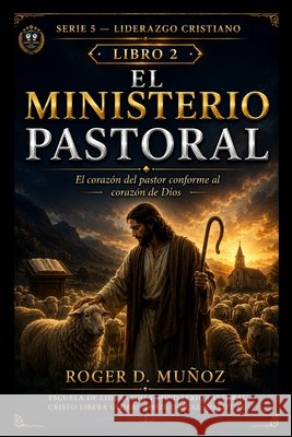 El Ministerio Pastoral: El corazón del pastor conforme al corazón de Dios Muñoz, Roger D. 9798189665547