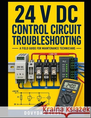 24 V DC Control Circuit Troubleshooting: A Practical Field Guide to Power Supplies, Switches, Relays, Sensors, Multimeter Testing, and Systematic Faul Kersys, Dovydas 9798189747786 Independently Published