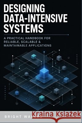 Designing Data-Intensive Systems: A Practical Handbook for Reliable, Scalable & Maintainable Applications Walker, Bright 9798189755811 Independently Published