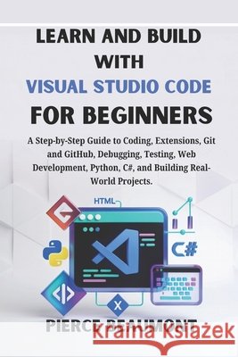 Learn and Build with Visual Studio Code for Beginners: A Step-by-Step Guide to Coding, Extensions, Git and GitHub, Debugging, Testing, Web Development Beaumont, Pierce 9798189834400 Independently Published