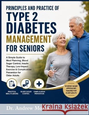 Principles and Practice of Type 2 Diabetes Management for Seniors: A Simple Guide to Meal Planning, Blood Sugar Control, Insulin Therapy, Low-Impact E Morgan, Andrew 9798189853890