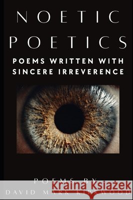 Noetic Poetics: Poems Written With Sincere Irreverence Kirkwood, David Mark 9798189915581
