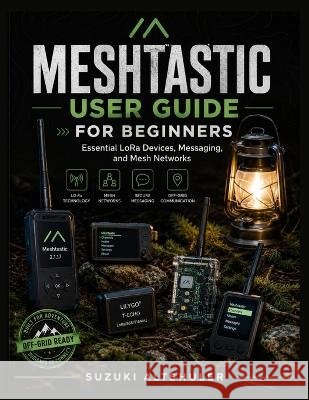 Meshtastic User Guide for Beginners: Essential LoRa Devices, Messaging, and Mesh Networks Altshuler, Suzuki 9798190014020 Independently Published