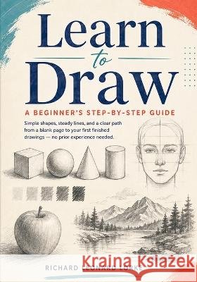 Learn to Draw: A Beginner's Step-by-Step Guide Lorke, Richard Leonard 9798190182835