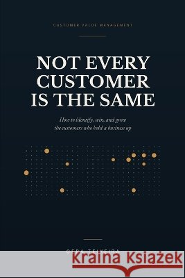 Not Every Customer Is the Same: How to Identify, Win, and Grow the Customers Who Hold a Business Up Teixeira, Gera 9798190202571