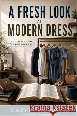 A Fresh Look at Modern Dress: Biblical Principles for a Changing Culture McKenzie, Marvin 9798190242492