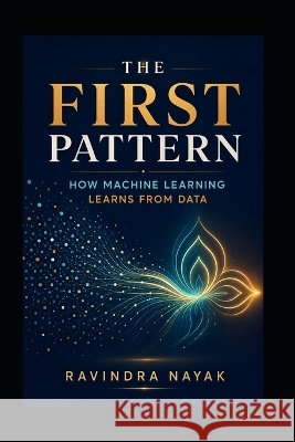 The First Pattern: How Machine Learning Learns from Data Nayak, Ravindra Kumar 9798190340693