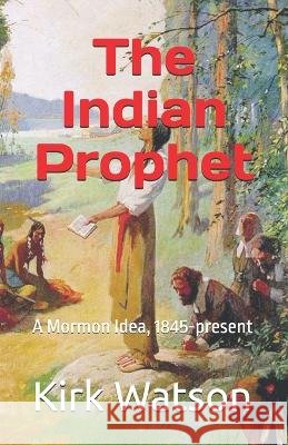 The Indian Prophet: A Mormon Idea, 1845-present Watson, Kirk 9798190417012