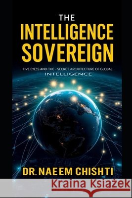 The Intelligence Sovereign: Inside Five Eyes and the Secret Architecture of Global Intelligence Chishti, Naeem 9798190417074