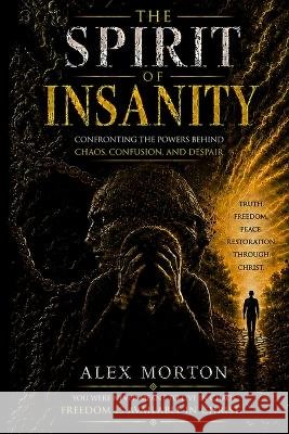 The Spirit of Insanity: Confronting The Powers Behind Chaos, Confusion and Despair Morton, Alex 9798190455281 Independently Published