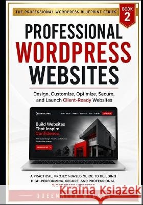 Professional WordPress Websites: Design, Customize, Optimize, Secure, and Launch Client-Ready Websites Wilson, Queennita 9798190473292 Independently Published