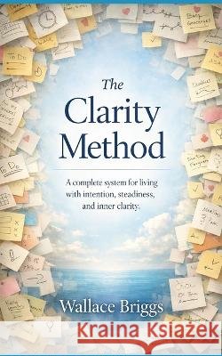 The Clarity Method: A complete system for living with intention, steadiness, and inner clarity Briggs, Wallace 9798190619492