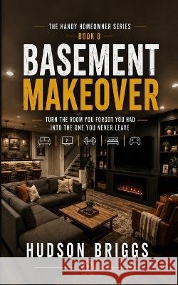 Basement Makeover: Turn the Room You Forgot You Had Into the One You Never Leave Briggs, Hudson 9798190711745