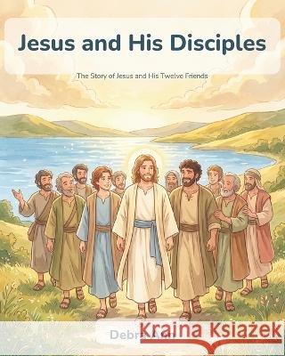 Jesus and His Disciples: The Story of Jesus and His Twelve Friends Ann, Debra 9798190783285