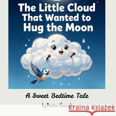 The Little Cloud That Wanted to Hug the Moon: A Sweet Bedtime Tale Gonzales, Danica 9798190784039