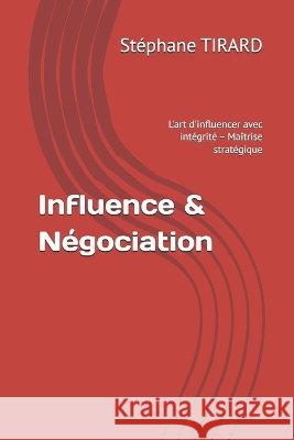 Influence & Négociation: L'art d'influencer avec intégrité - Maîtrise stratégique Tirard, Stéphane 9798190838183 Independently Published