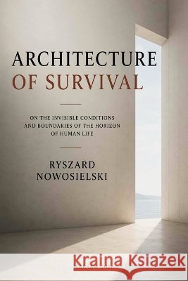 Architecture of Survival: On the Invisible Conditions and Boundaries of the Horizon of Human Life Nowosielski, Ryszard 9798190861280