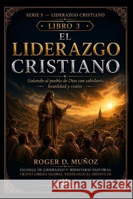 El Liderazgo Cristiano: Guiando al pueblo de Dios con sabiduría, humildad y visión Muñoz, Roger D. 9798191021959