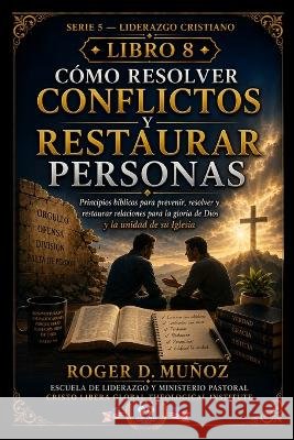 Cómo Resolver Conflictos Y Restaurar Personas: Principios biblicos para prevenir, resolver y restaurar relaciones para la gloria de Dios y la unidad d Muñoz, Roger D. 9798191060941