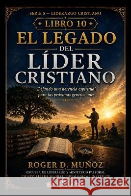 El Legado del Líder Cristiano: Dejando una herencia espiritual para las próximas generaciones Muñoz, Roger D. 9798191067261