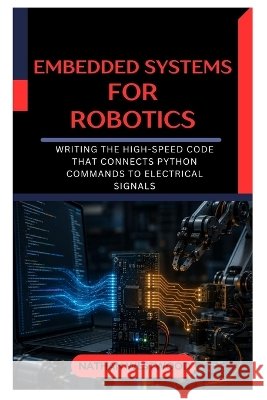 Embedded Systems for Robotics: Writing the High-Speed Code That Connects Python Commands to Electrical Signals Westwood, Nathan 9798191101446 Independently Published