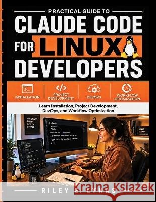 Practical Guide to Claude Code for Linux Developers: Learn Installation, Project Development, DevOps, and Workflow Optimization Lynas, Riley 9798191225524 Independently Published