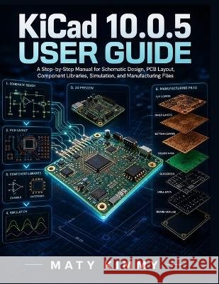 KiCAD 10.0.5 User Guide: A Step-by-Step Manual for Schematic Design, PCB Layout, Component Libraries, Simulation, and Manufacturing Files Kimmy, Maty 9798191478357 Independently Published