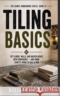 Tiling Basics: Set Floors, Walls, and Backsplashes With Confidence - and Know Exactly When to Call a Pro Briggs, Hudson 9798191816777