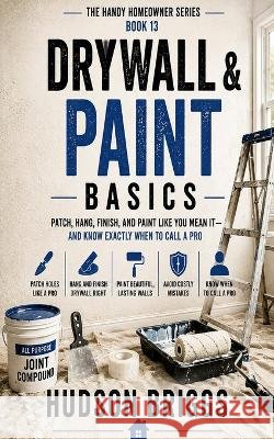 Drywall & Paint Basics: Patch, Hang, Finish, and Paint Like You Mean It - and Know Exactly When to Call a Pro Briggs, Hudson 9798191831589
