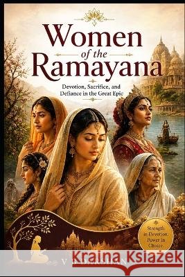 Women of the Ramayana: Devotion, Sacrifice, and Defiance in the Great Epic Darshan, Vb 9798191857480 Independently Published