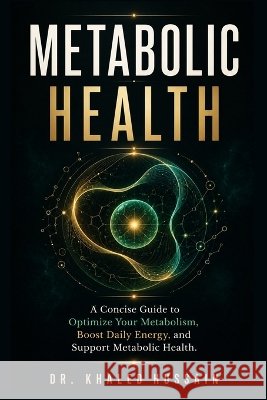Metabolic Health: A Concise Guide to Optimize Your Metabolism, Boost Daily Energy, and Support Metabolic Health Hussain, Khaled 9798192031490