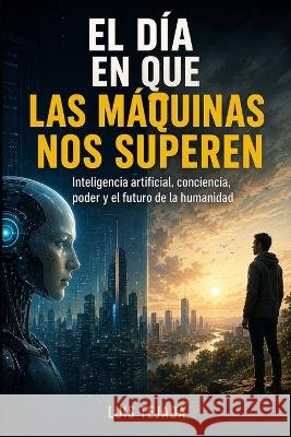El Día En Que Las Máquinas Nos Superen: Inteligencia artificial, conciencia, poder y el futuro de la humanidad Tejada, Luis 9798192155691 Independently Published