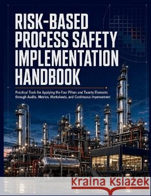 Risk-Based Process Safety Implementation Handbook: Practical Tools for Applying the Four Pillars and Twenty Elements through Audits, Metrics, Workshee Sterling, Gavin 9798192165843 Independently Published