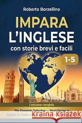 Impara l'Inglese con Storie Brevi. La Raccolta Completa (Libri 1-5): Dai Livelli A1 a A2+ con 40 Racconti nel Mondo. Il Metodo Naturale per Italiani c Borzellino, Roberto 9798192277393 Independently Published
